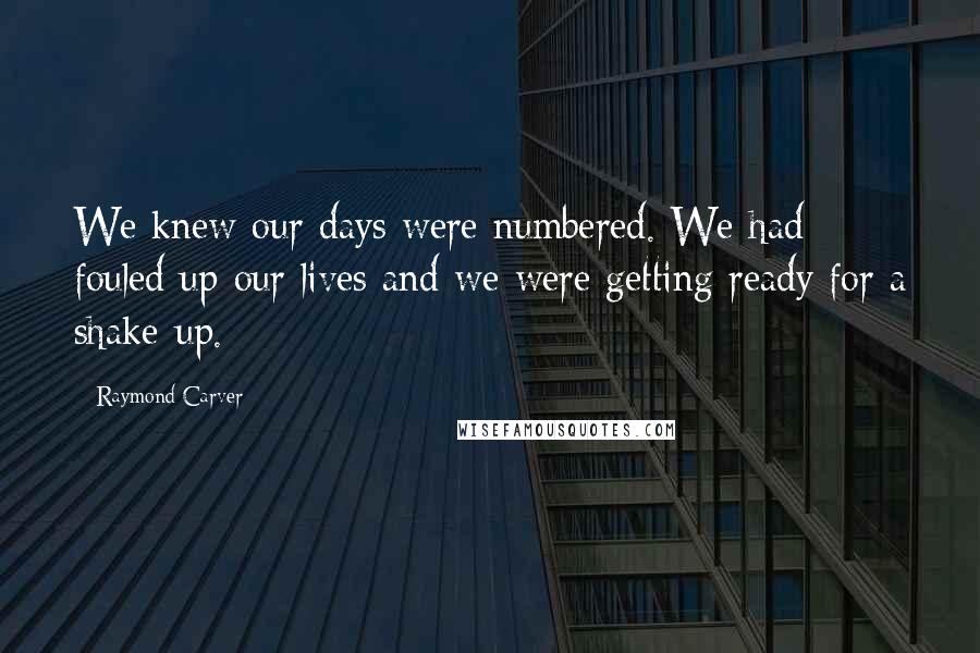 Raymond Carver Quotes: We knew our days were numbered. We had fouled up our lives and we were getting ready for a shake-up.