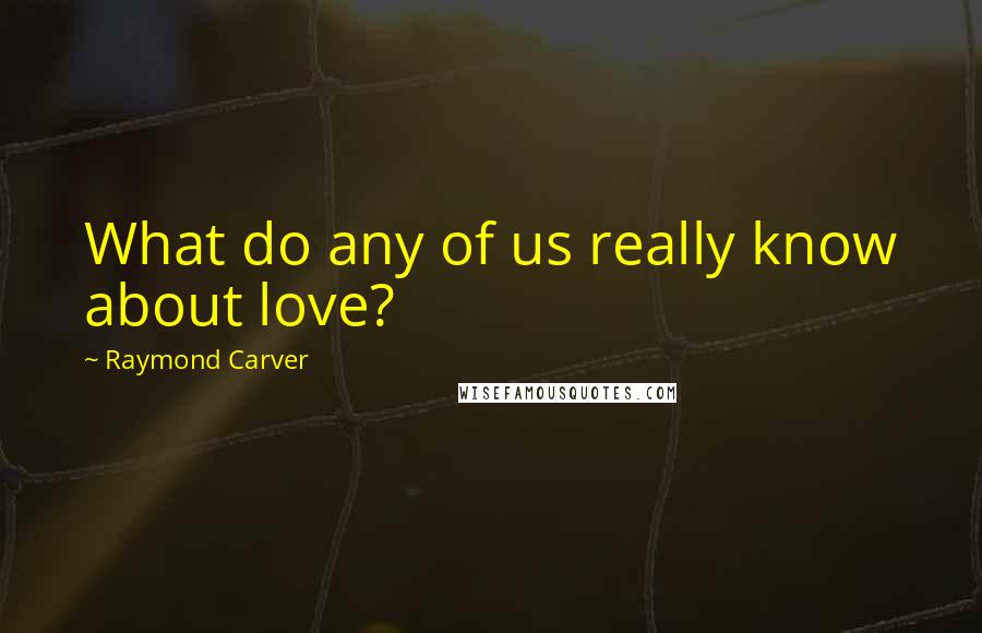 Raymond Carver Quotes: What do any of us really know about love?