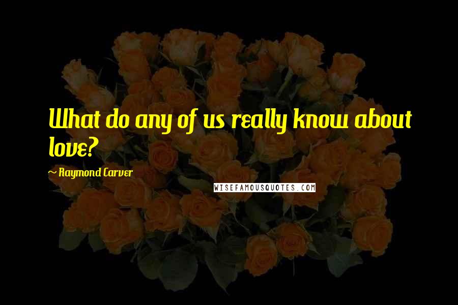 Raymond Carver Quotes: What do any of us really know about love?