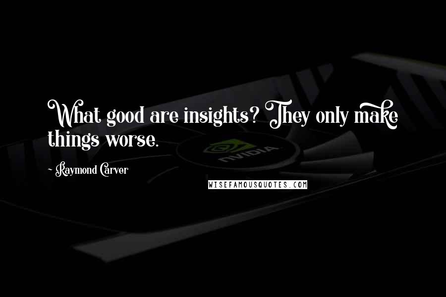 Raymond Carver Quotes: What good are insights? They only make things worse.