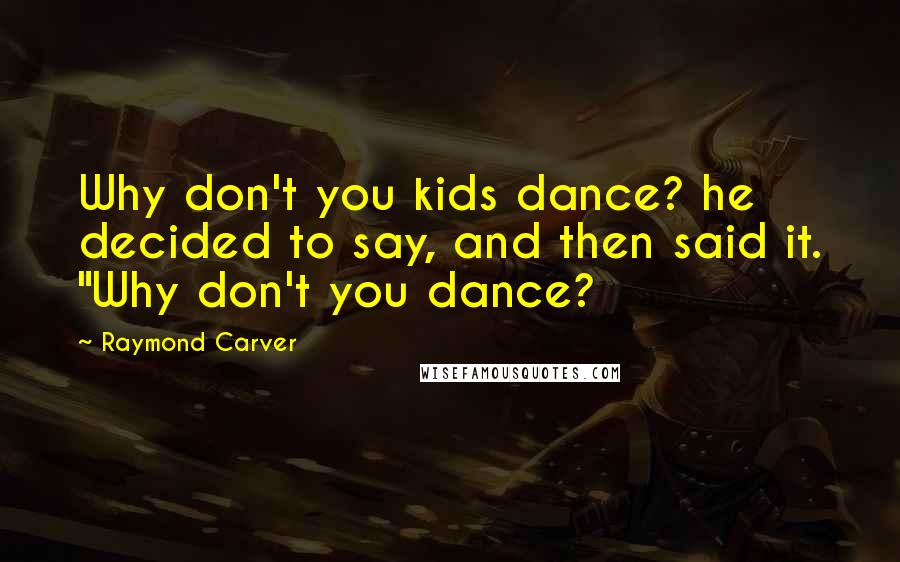 Raymond Carver Quotes: Why don't you kids dance? he decided to say, and then said it. "Why don't you dance?