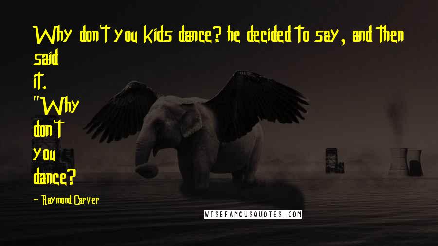 Raymond Carver Quotes: Why don't you kids dance? he decided to say, and then said it. "Why don't you dance?