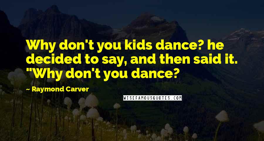 Raymond Carver Quotes: Why don't you kids dance? he decided to say, and then said it. "Why don't you dance?