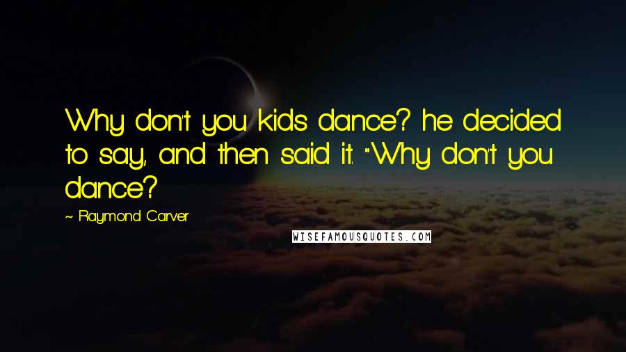 Raymond Carver Quotes: Why don't you kids dance? he decided to say, and then said it. "Why don't you dance?