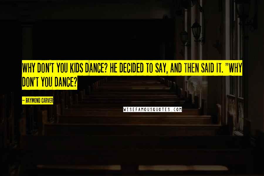 Raymond Carver Quotes: Why don't you kids dance? he decided to say, and then said it. "Why don't you dance?