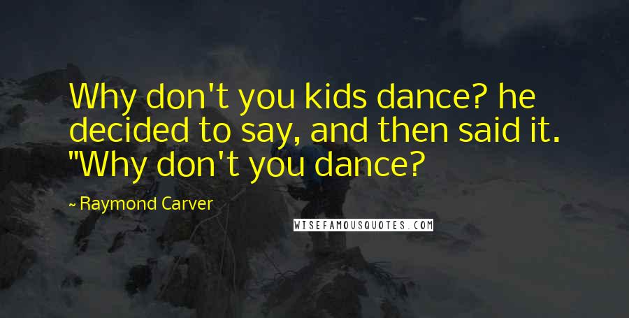 Raymond Carver Quotes: Why don't you kids dance? he decided to say, and then said it. "Why don't you dance?
