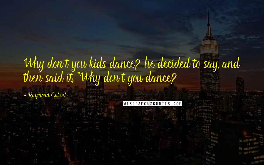 Raymond Carver Quotes: Why don't you kids dance? he decided to say, and then said it. "Why don't you dance?