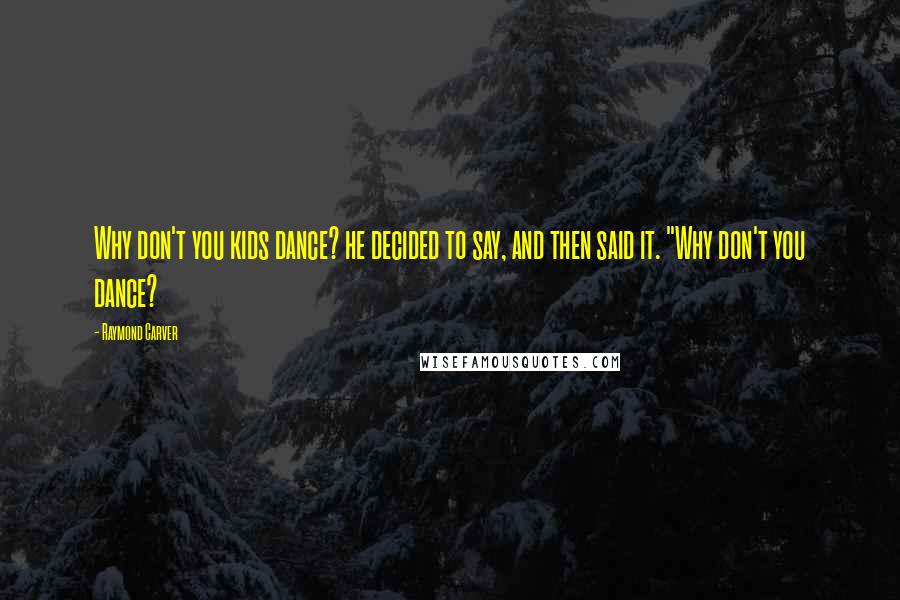 Raymond Carver Quotes: Why don't you kids dance? he decided to say, and then said it. "Why don't you dance?