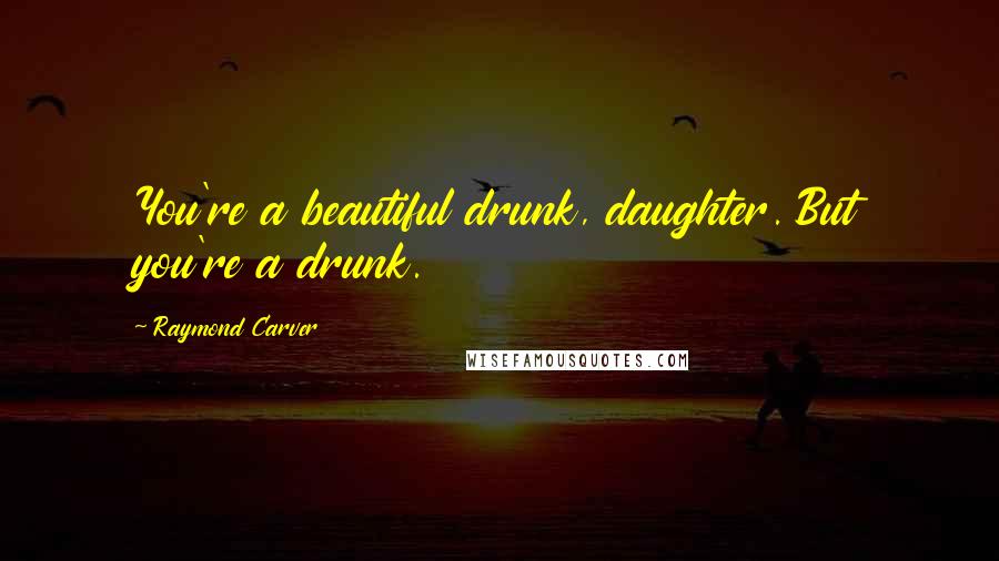 Raymond Carver Quotes: You're a beautiful drunk, daughter. But you're a drunk.