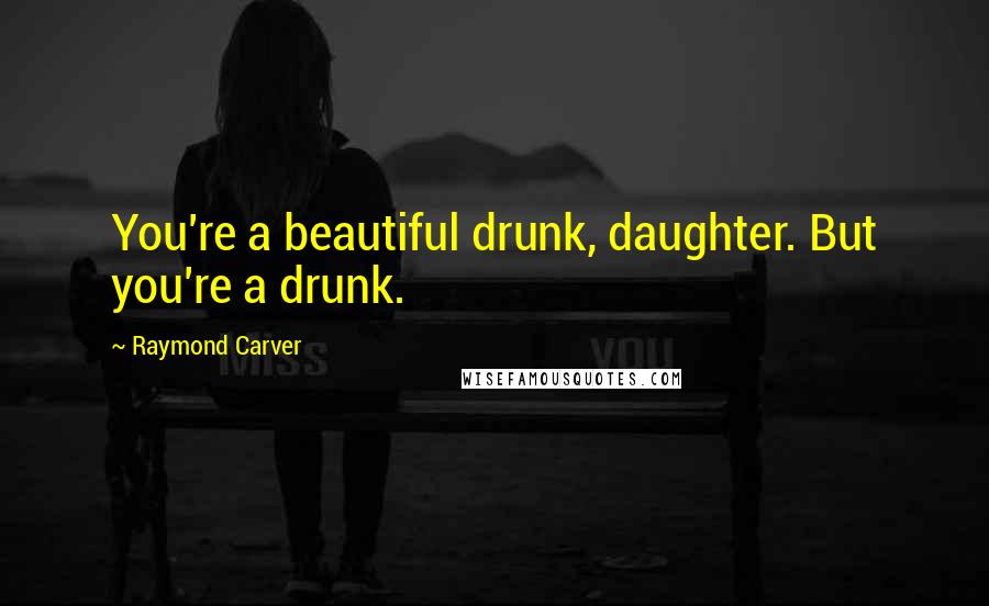 Raymond Carver Quotes: You're a beautiful drunk, daughter. But you're a drunk.