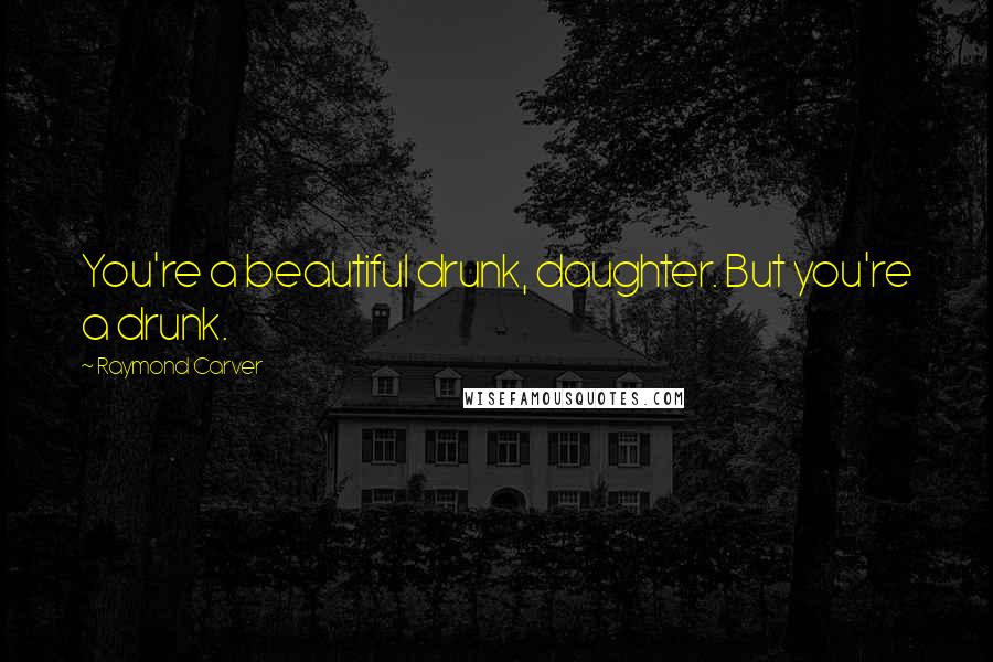 Raymond Carver Quotes: You're a beautiful drunk, daughter. But you're a drunk.