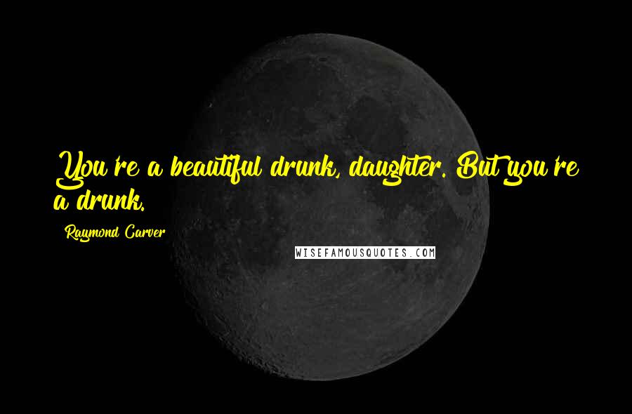 Raymond Carver Quotes: You're a beautiful drunk, daughter. But you're a drunk.