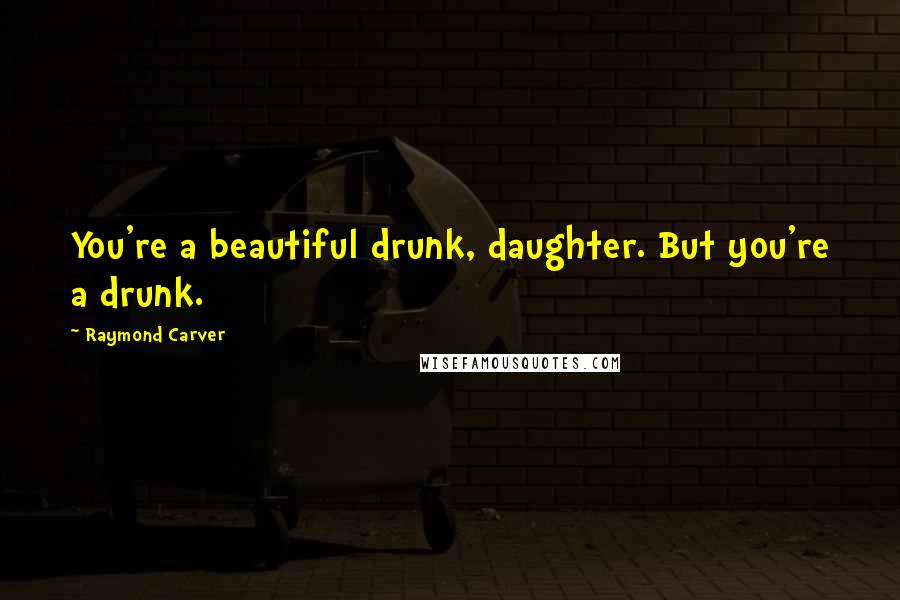 Raymond Carver Quotes: You're a beautiful drunk, daughter. But you're a drunk.