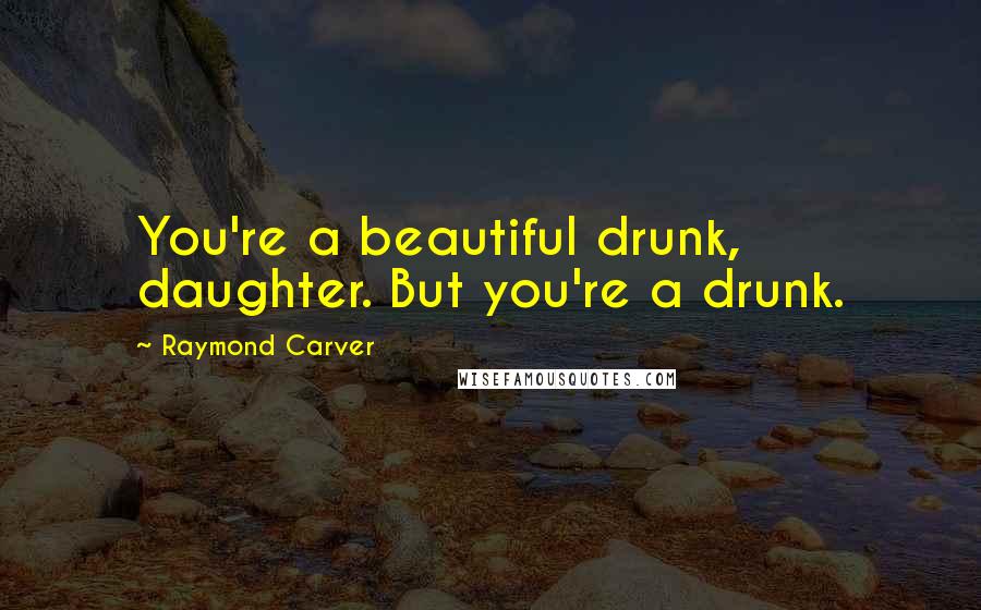 Raymond Carver Quotes: You're a beautiful drunk, daughter. But you're a drunk.