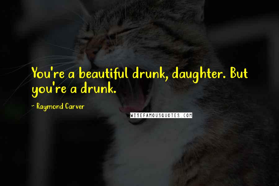 Raymond Carver Quotes: You're a beautiful drunk, daughter. But you're a drunk.