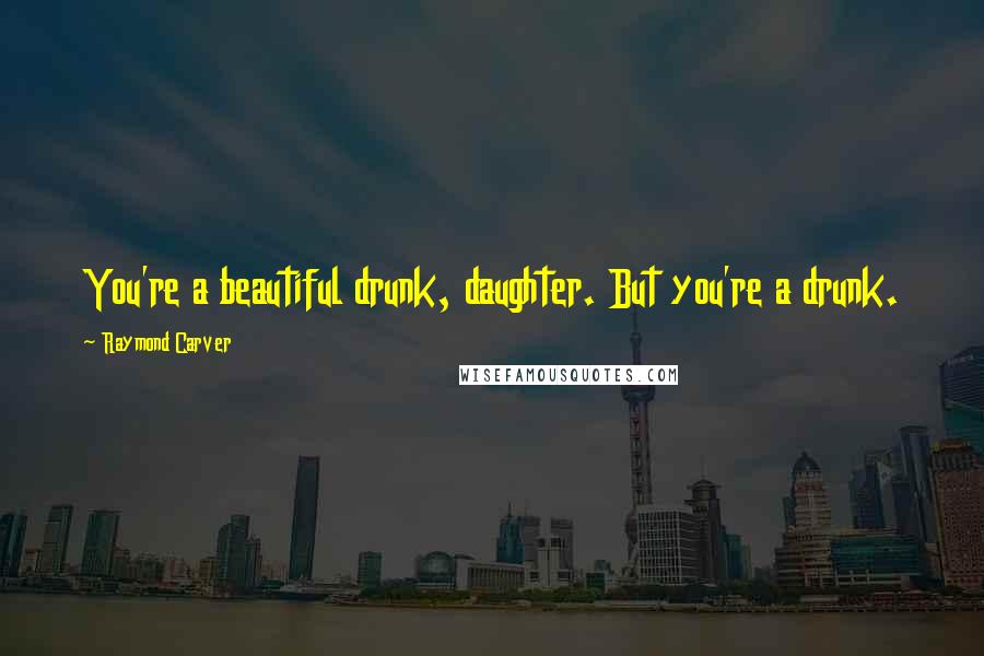 Raymond Carver Quotes: You're a beautiful drunk, daughter. But you're a drunk.