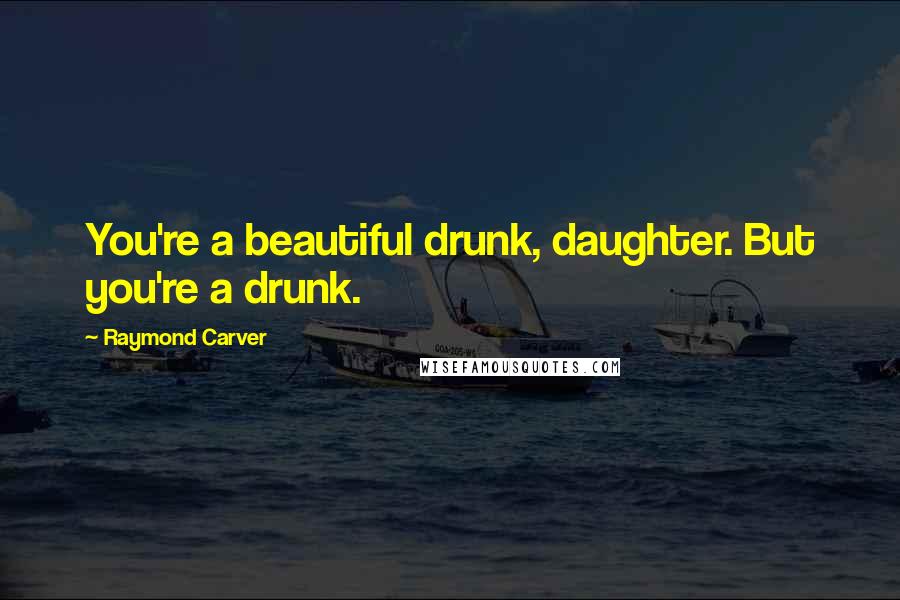 Raymond Carver Quotes: You're a beautiful drunk, daughter. But you're a drunk.