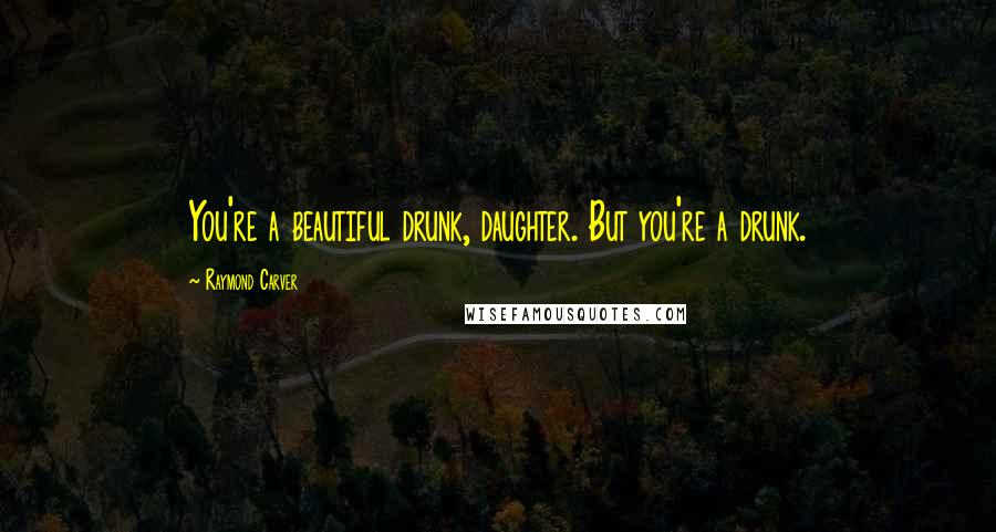 Raymond Carver Quotes: You're a beautiful drunk, daughter. But you're a drunk.