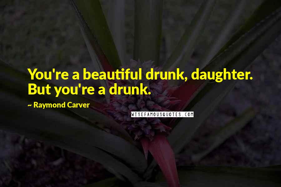 Raymond Carver Quotes: You're a beautiful drunk, daughter. But you're a drunk.