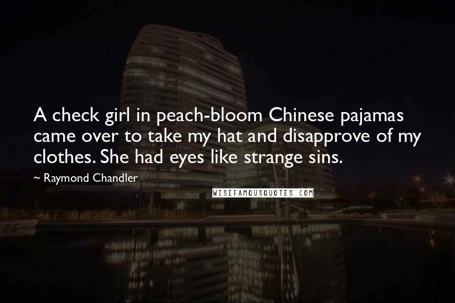 Raymond Chandler Quotes: A check girl in peach-bloom Chinese pajamas came over to take my hat and disapprove of my clothes. She had eyes like strange sins.