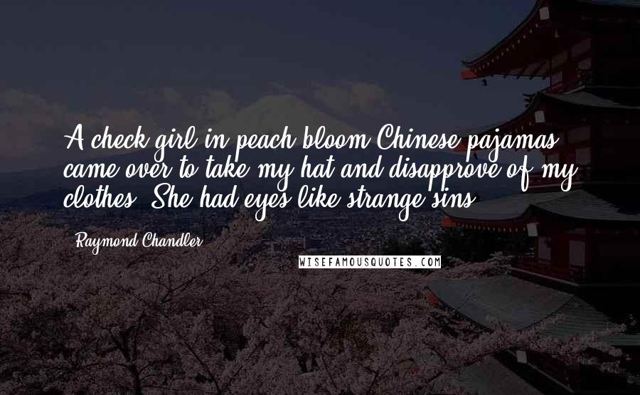 Raymond Chandler Quotes: A check girl in peach-bloom Chinese pajamas came over to take my hat and disapprove of my clothes. She had eyes like strange sins.