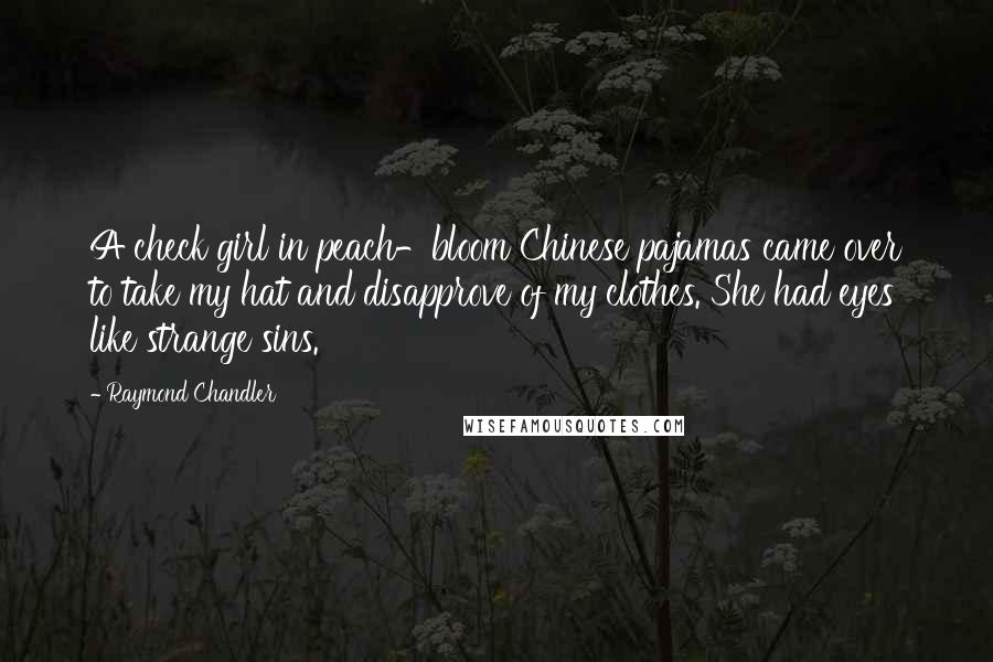 Raymond Chandler Quotes: A check girl in peach-bloom Chinese pajamas came over to take my hat and disapprove of my clothes. She had eyes like strange sins.