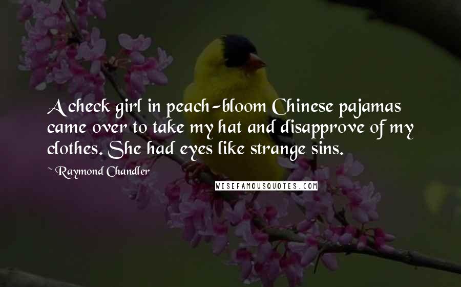 Raymond Chandler Quotes: A check girl in peach-bloom Chinese pajamas came over to take my hat and disapprove of my clothes. She had eyes like strange sins.