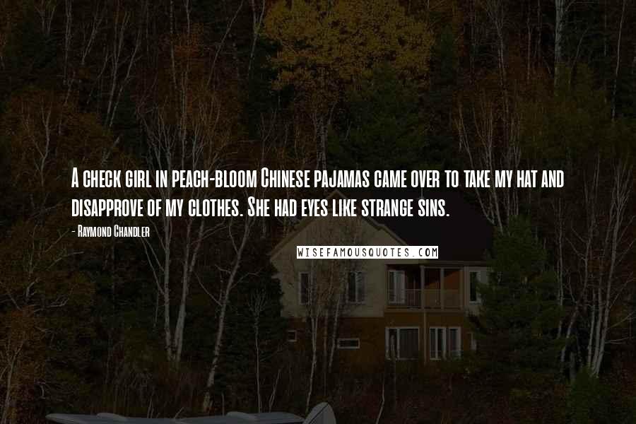 Raymond Chandler Quotes: A check girl in peach-bloom Chinese pajamas came over to take my hat and disapprove of my clothes. She had eyes like strange sins.