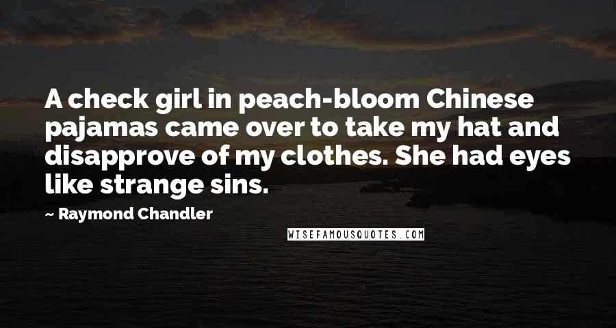 Raymond Chandler Quotes: A check girl in peach-bloom Chinese pajamas came over to take my hat and disapprove of my clothes. She had eyes like strange sins.