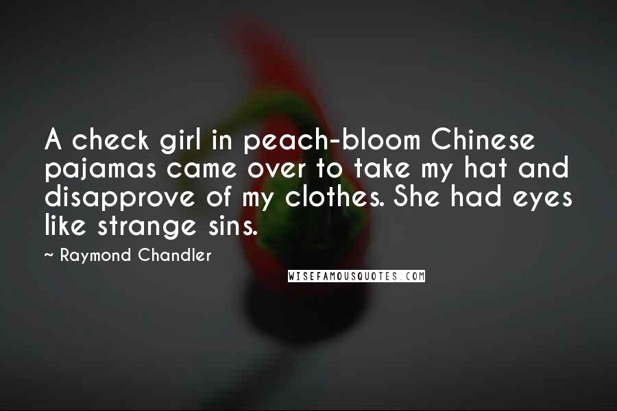 Raymond Chandler Quotes: A check girl in peach-bloom Chinese pajamas came over to take my hat and disapprove of my clothes. She had eyes like strange sins.