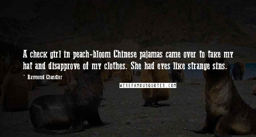 Raymond Chandler Quotes: A check girl in peach-bloom Chinese pajamas came over to take my hat and disapprove of my clothes. She had eyes like strange sins.