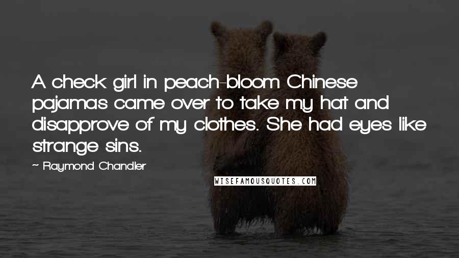 Raymond Chandler Quotes: A check girl in peach-bloom Chinese pajamas came over to take my hat and disapprove of my clothes. She had eyes like strange sins.