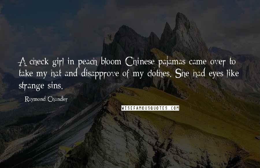 Raymond Chandler Quotes: A check girl in peach-bloom Chinese pajamas came over to take my hat and disapprove of my clothes. She had eyes like strange sins.