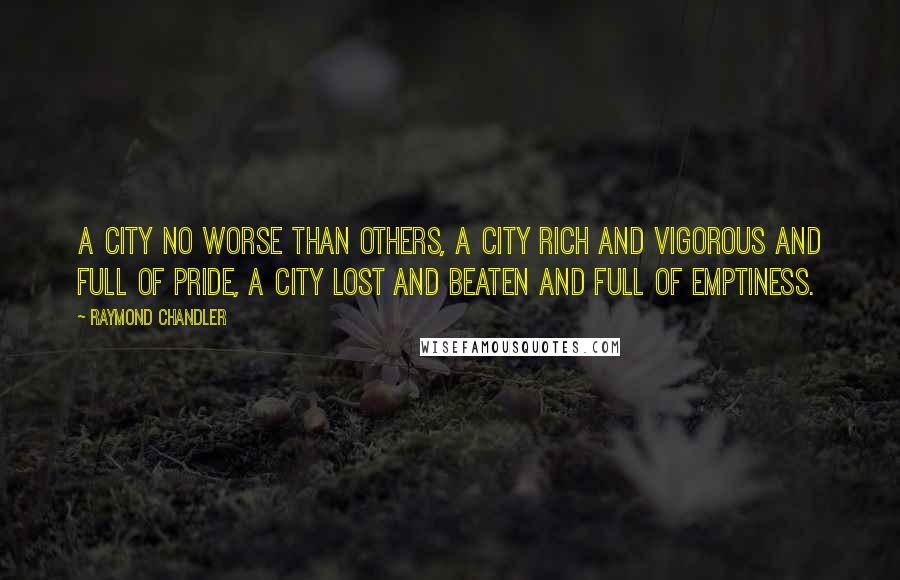 Raymond Chandler Quotes: A city no worse than others, a city rich and vigorous and full of pride, a city lost and beaten and full of emptiness.