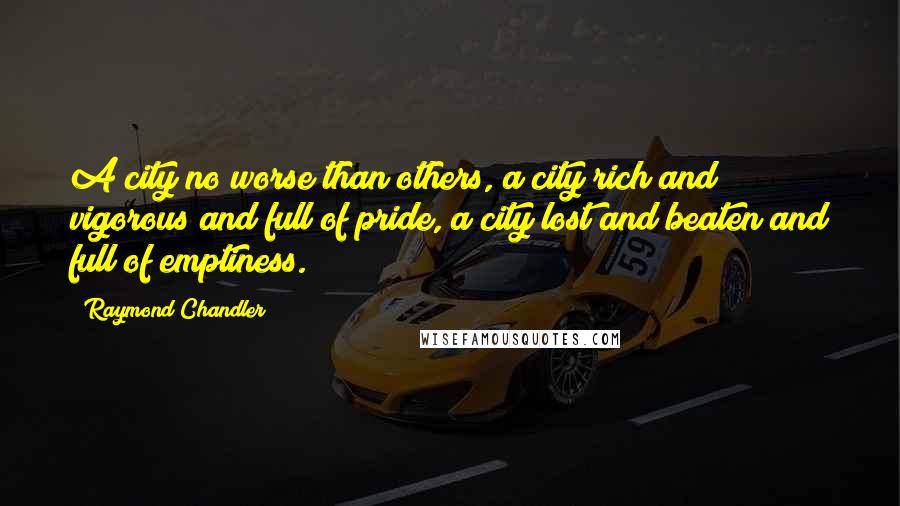 Raymond Chandler Quotes: A city no worse than others, a city rich and vigorous and full of pride, a city lost and beaten and full of emptiness.