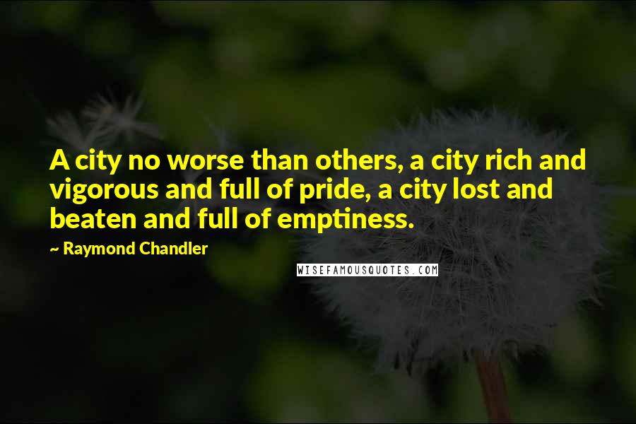 Raymond Chandler Quotes: A city no worse than others, a city rich and vigorous and full of pride, a city lost and beaten and full of emptiness.