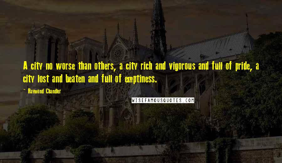 Raymond Chandler Quotes: A city no worse than others, a city rich and vigorous and full of pride, a city lost and beaten and full of emptiness.
