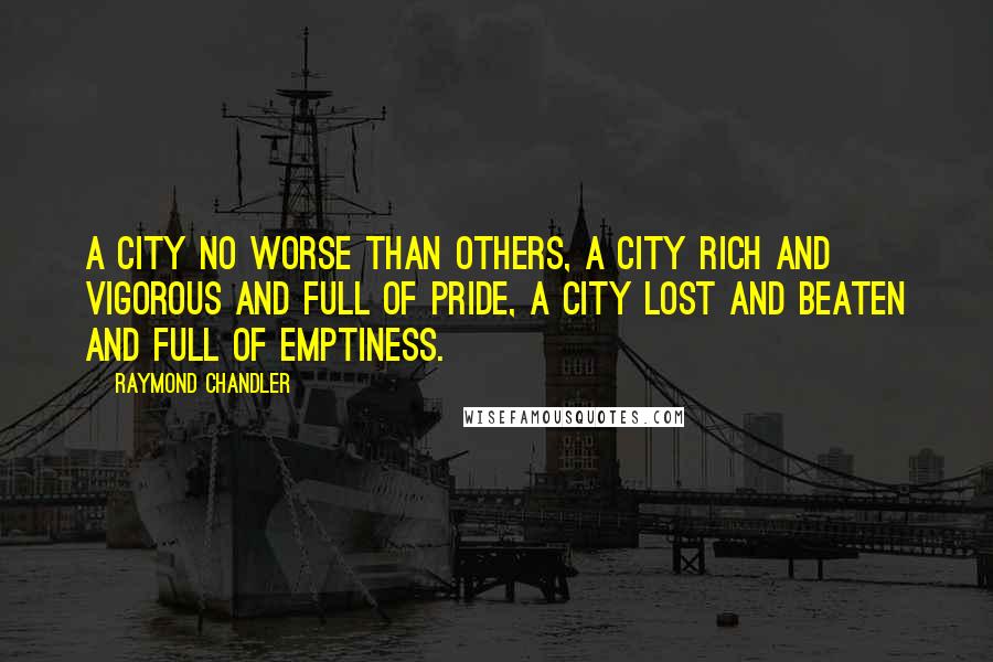 Raymond Chandler Quotes: A city no worse than others, a city rich and vigorous and full of pride, a city lost and beaten and full of emptiness.