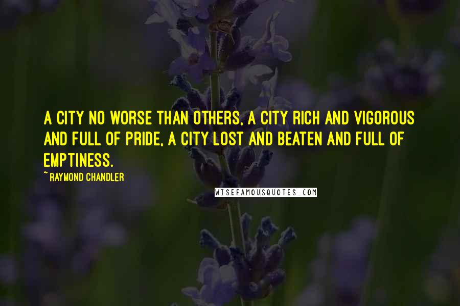 Raymond Chandler Quotes: A city no worse than others, a city rich and vigorous and full of pride, a city lost and beaten and full of emptiness.