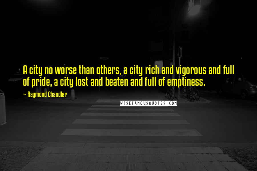 Raymond Chandler Quotes: A city no worse than others, a city rich and vigorous and full of pride, a city lost and beaten and full of emptiness.