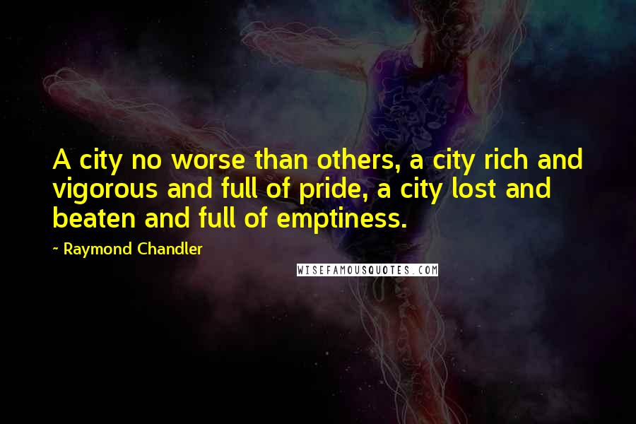 Raymond Chandler Quotes: A city no worse than others, a city rich and vigorous and full of pride, a city lost and beaten and full of emptiness.