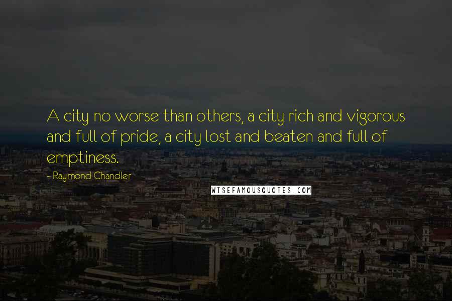 Raymond Chandler Quotes: A city no worse than others, a city rich and vigorous and full of pride, a city lost and beaten and full of emptiness.