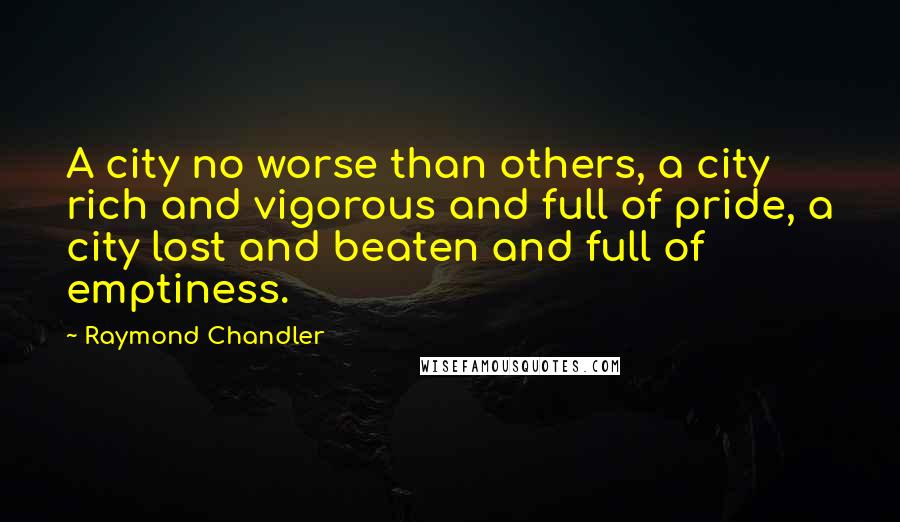 Raymond Chandler Quotes: A city no worse than others, a city rich and vigorous and full of pride, a city lost and beaten and full of emptiness.