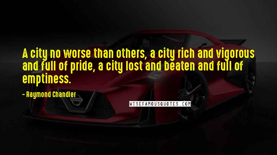Raymond Chandler Quotes: A city no worse than others, a city rich and vigorous and full of pride, a city lost and beaten and full of emptiness.