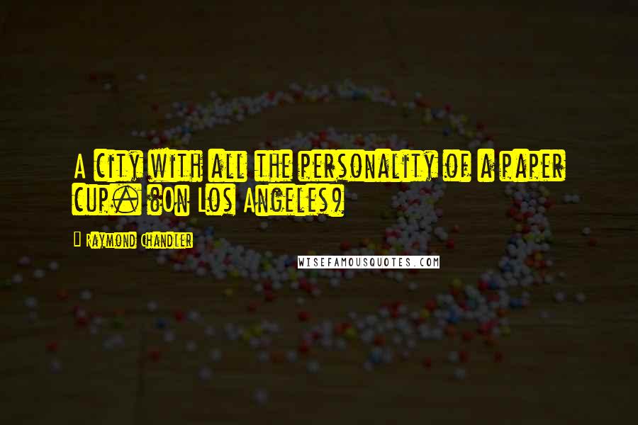 Raymond Chandler Quotes: A city with all the personality of a paper cup. (On Los Angeles)