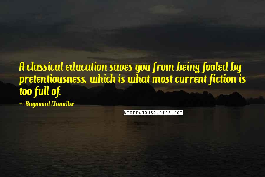 Raymond Chandler Quotes: A classical education saves you from being fooled by pretentiousness, which is what most current fiction is too full of.