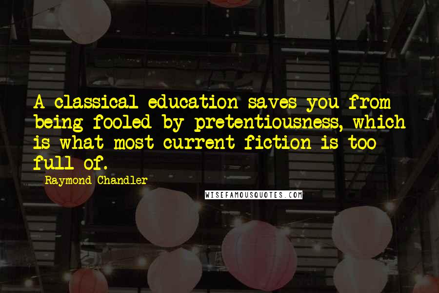 Raymond Chandler Quotes: A classical education saves you from being fooled by pretentiousness, which is what most current fiction is too full of.