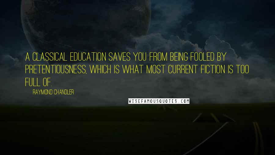 Raymond Chandler Quotes: A classical education saves you from being fooled by pretentiousness, which is what most current fiction is too full of.