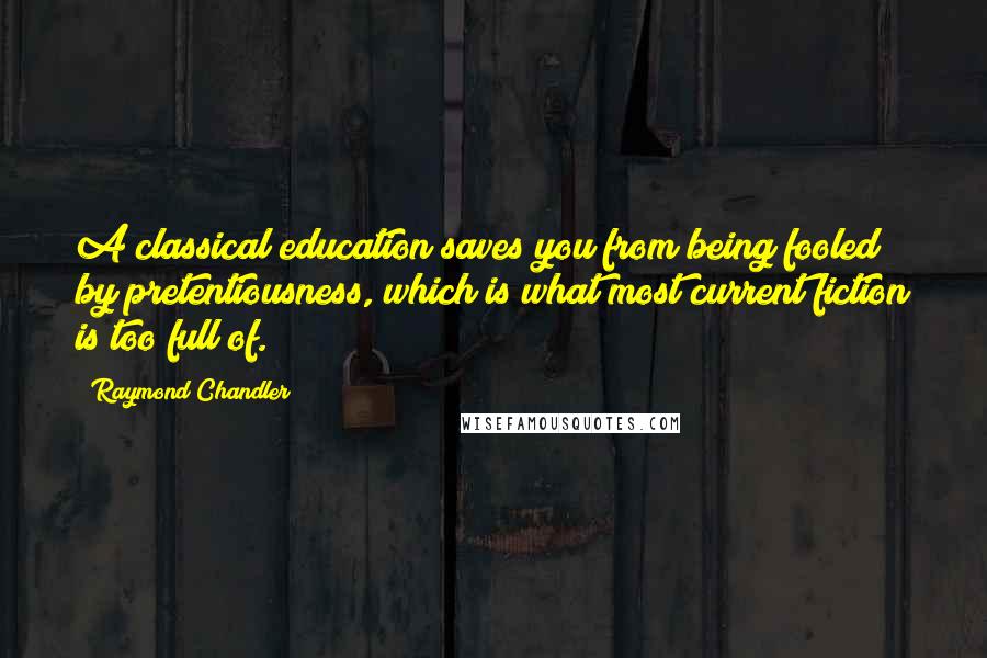 Raymond Chandler Quotes: A classical education saves you from being fooled by pretentiousness, which is what most current fiction is too full of.