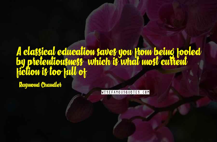 Raymond Chandler Quotes: A classical education saves you from being fooled by pretentiousness, which is what most current fiction is too full of.